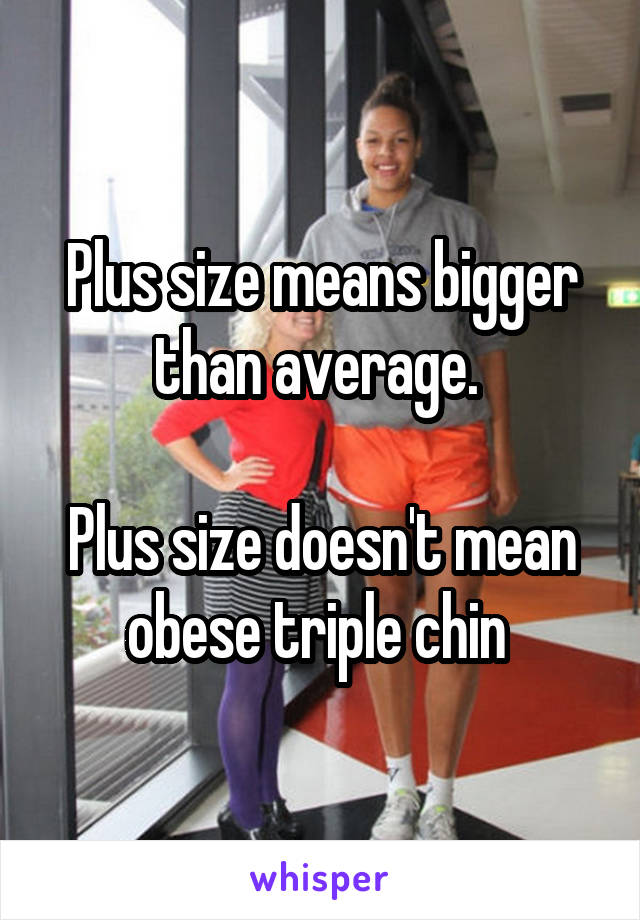 Plus size means bigger than average. 

Plus size doesn't mean obese triple chin 