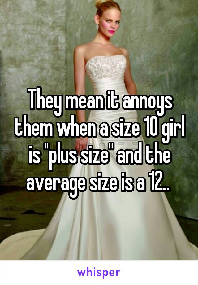 They mean it annoys them when a size 10 girl is "plus size" and the average size is a 12.. 