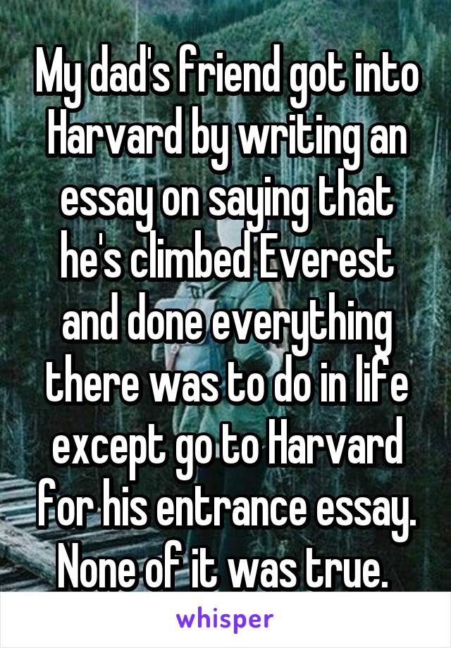 My dad's friend got into Harvard by writing an essay on saying that he's climbed Everest and done everything there was to do in life except go to Harvard for his entrance essay. None of it was true. 