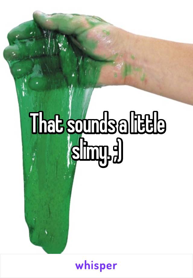 That sounds a little slimy. ;)