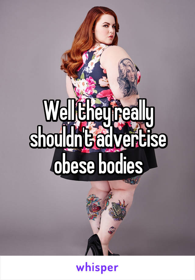 Well they really shouldn't advertise obese bodies