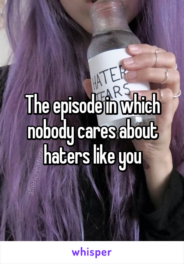 The episode in which nobody cares about haters like you