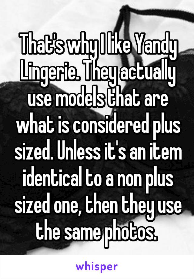 That's why I like Yandy Lingerie. They actually use models that are what is considered plus sized. Unless it's an item identical to a non plus sized one, then they use the same photos. 