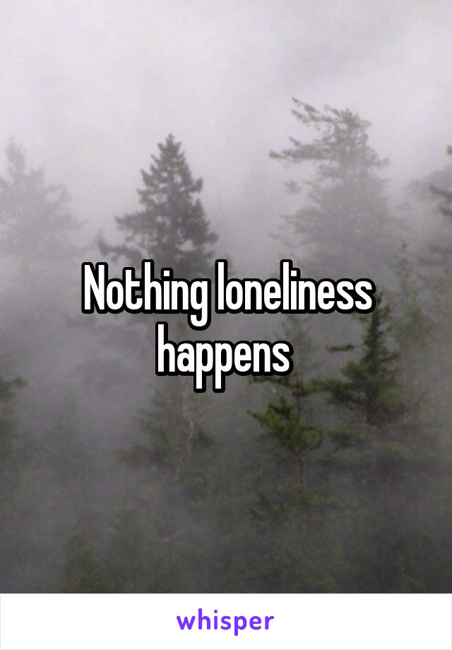 Nothing loneliness happens 