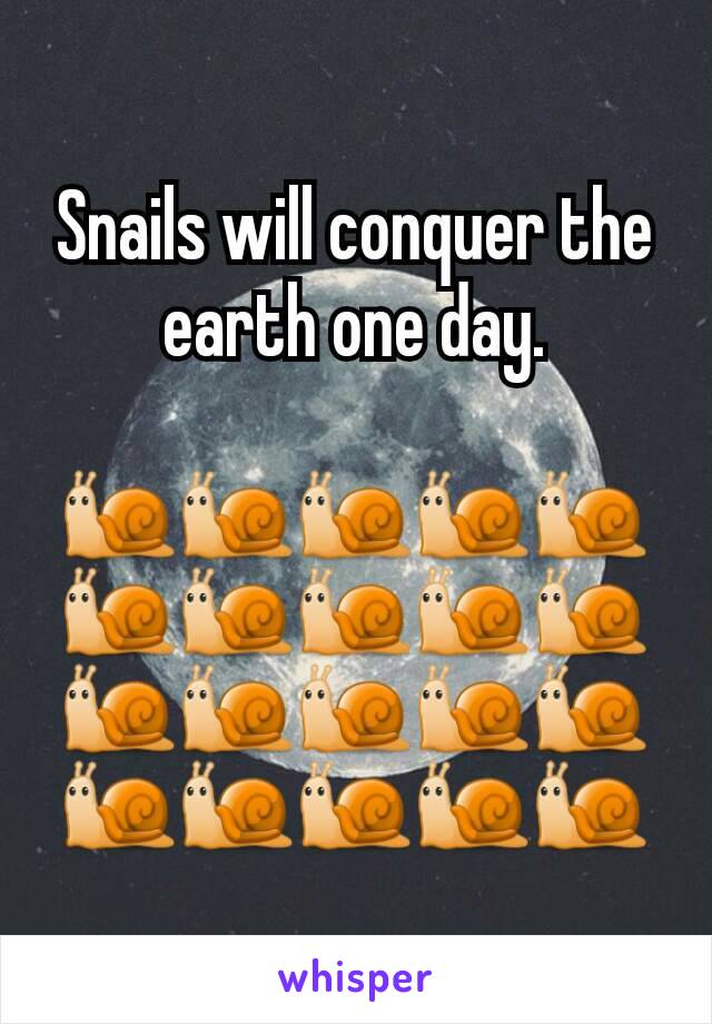 Snails will conquer the earth one day.

🐌🐌🐌🐌🐌🐌🐌🐌🐌🐌🐌🐌🐌🐌🐌🐌🐌🐌🐌🐌