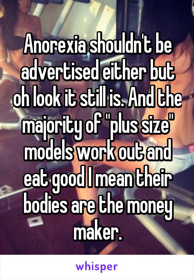 Anorexia shouldn't be advertised either but oh look it still is. And the majority of "plus size" models work out and eat good I mean their bodies are the money maker.