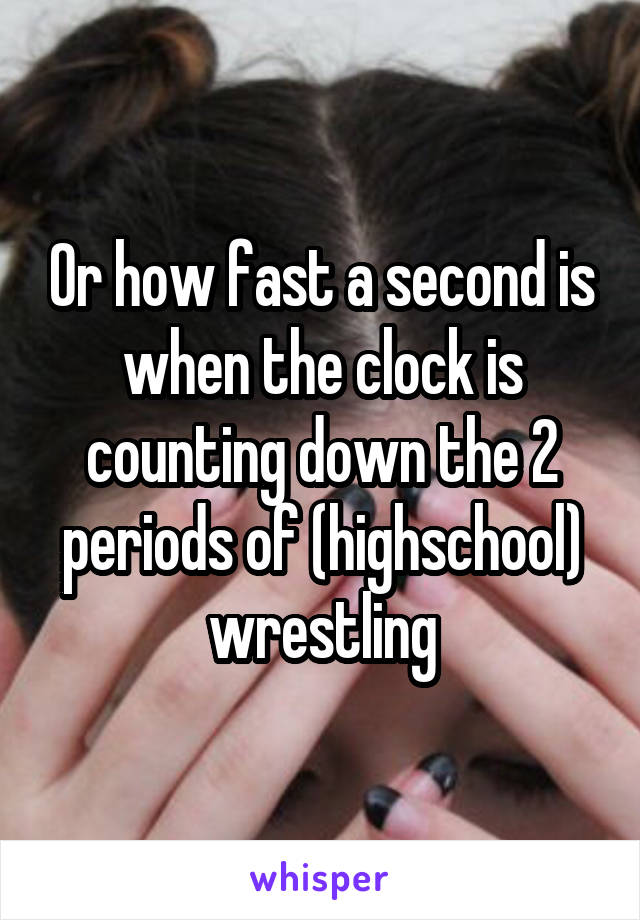 Or how fast a second is when the clock is counting down the 2 periods of (highschool) wrestling