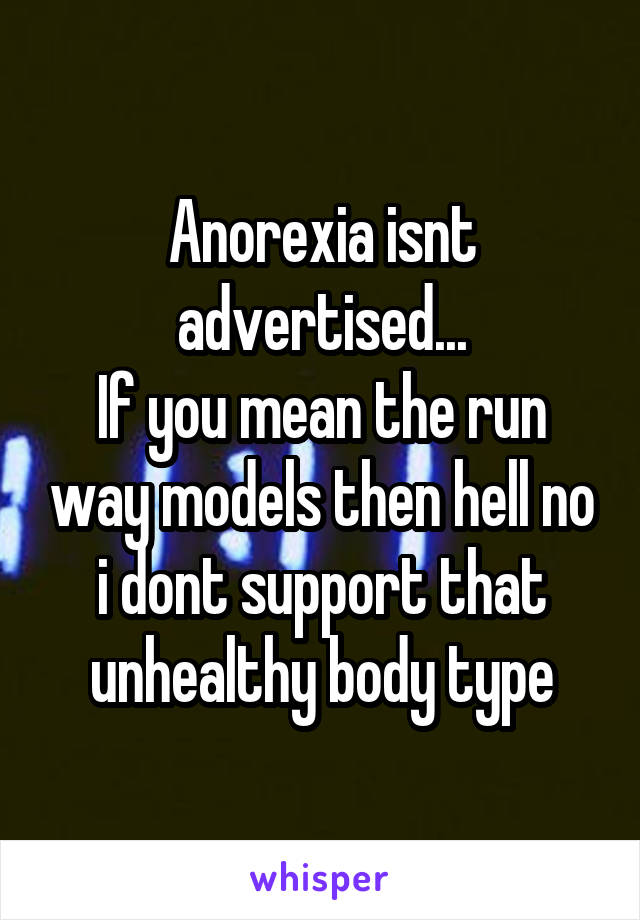 Anorexia isnt advertised...
If you mean the run way models then hell no i dont support that unhealthy body type