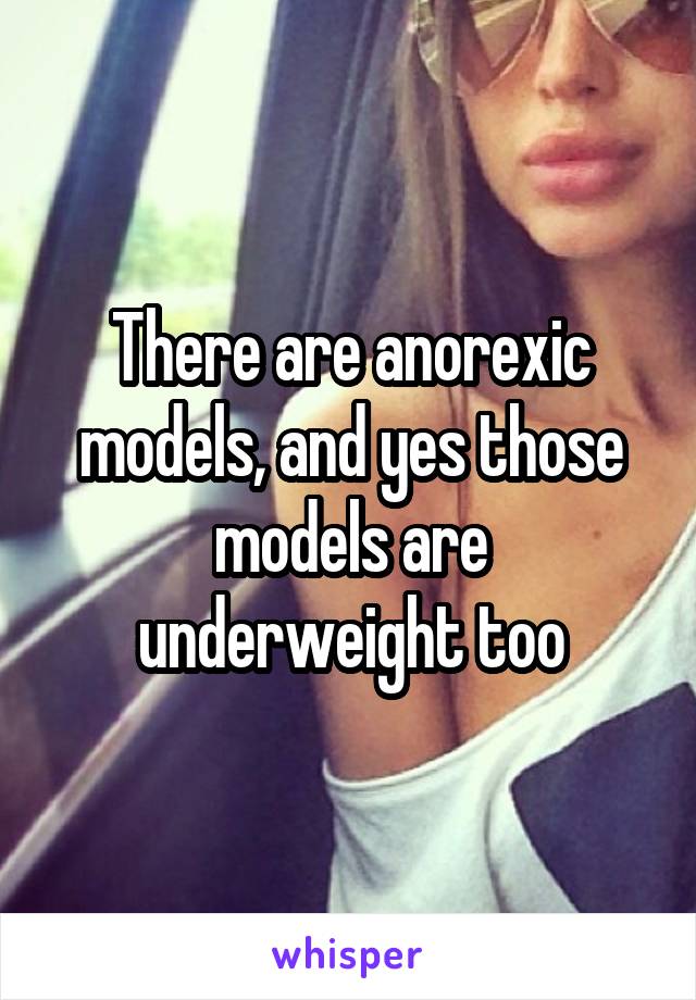 There are anorexic models, and yes those models are underweight too