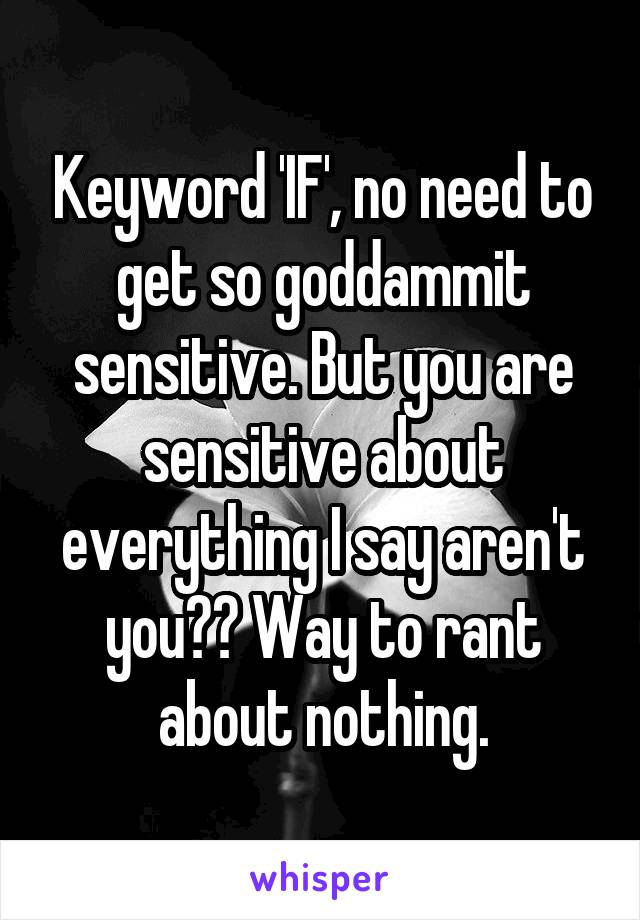 Keyword 'IF', no need to get so goddammit sensitive. But you are sensitive about everything I say aren't you?? Way to rant about nothing.