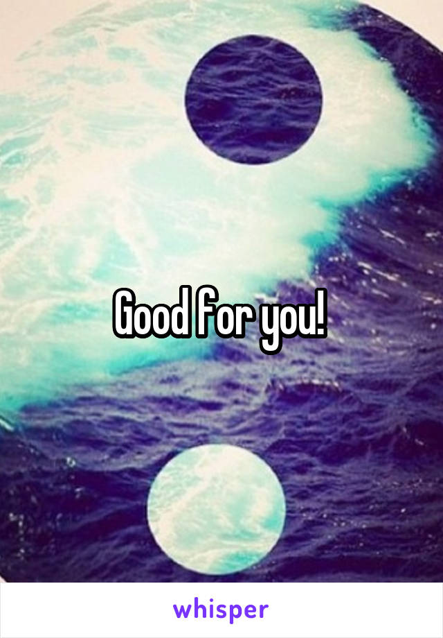 Good for you! 