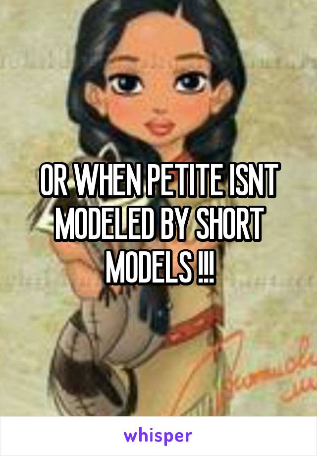 OR WHEN PETITE ISNT MODELED BY SHORT MODELS !!!