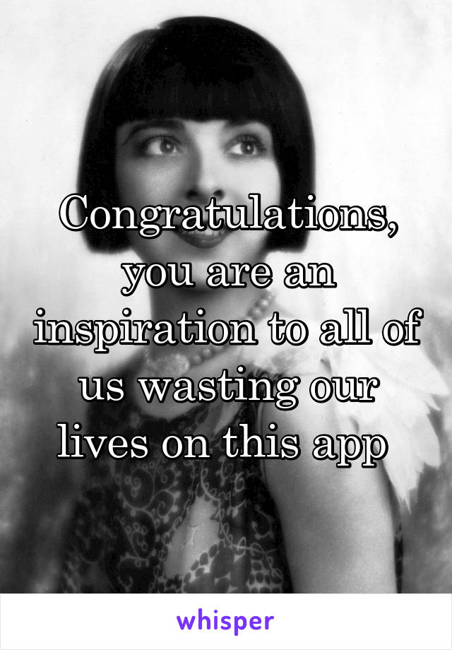 Congratulations, you are an inspiration to all of us wasting our lives on this app 