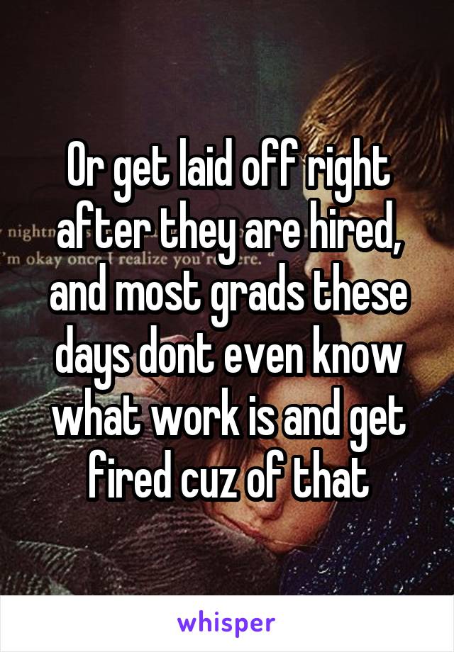 Or get laid off right after they are hired, and most grads these days dont even know what work is and get fired cuz of that