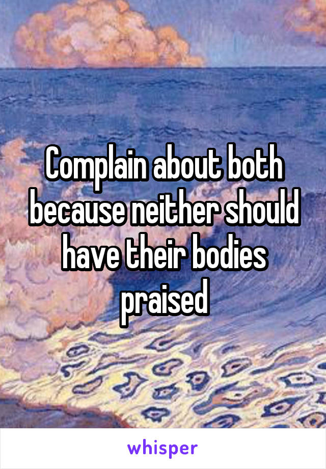 Complain about both because neither should have their bodies praised