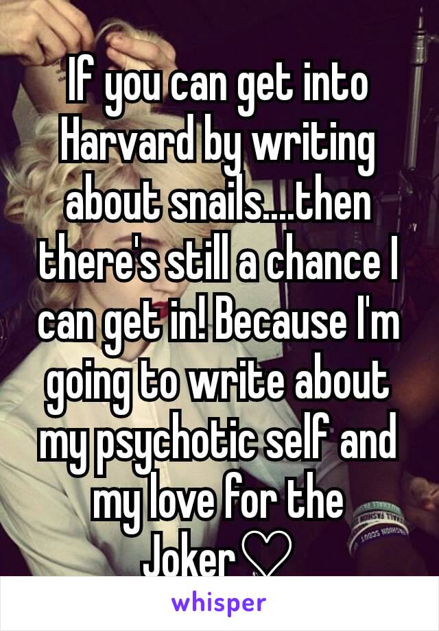 If you can get into Harvard by writing about snails....then there's still a chance I can get in! Because I'm going to write about my psychotic self and my love for the Joker♡