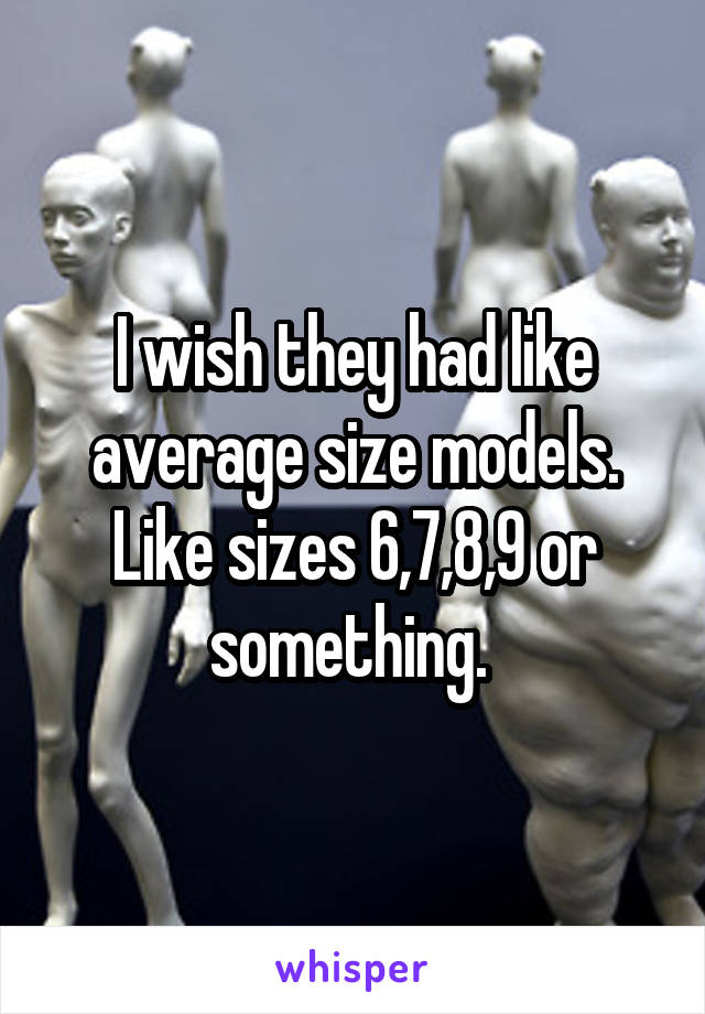 I wish they had like average size models. Like sizes 6,7,8,9 or something. 