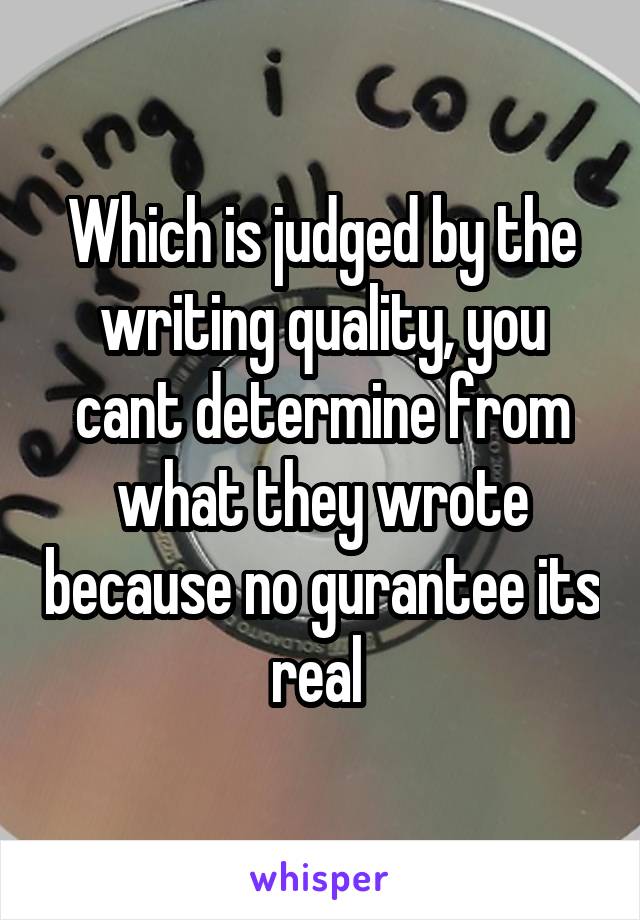 Which is judged by the writing quality, you cant determine from what they wrote because no gurantee its real 