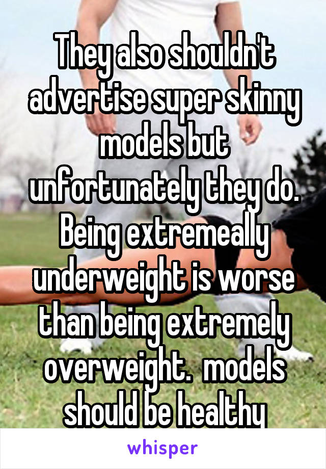 They also shouldn't advertise super skinny models but unfortunately they do. Being extremeally underweight is worse than being extremely overweight.  models should be healthy