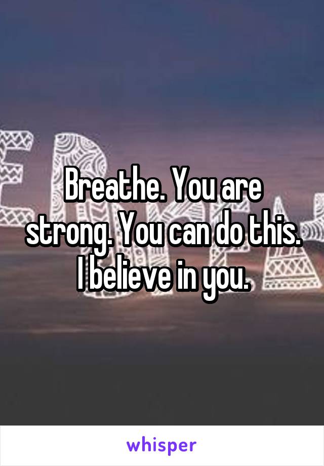 Breathe. You are strong. You can do this. I believe in you.