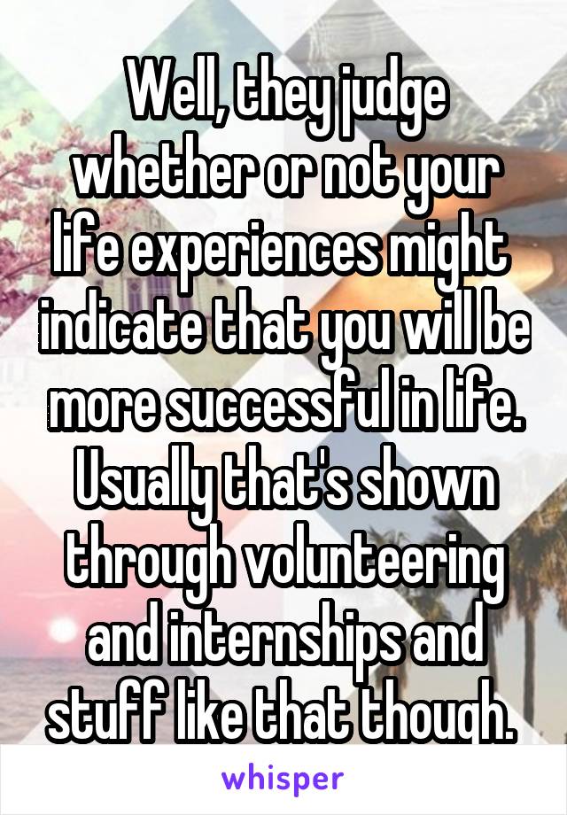 Well, they judge whether or not your life experiences might  indicate that you will be more successful in life. Usually that's shown through volunteering and internships and stuff like that though. 