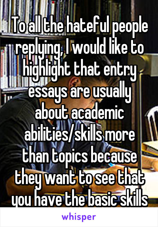 To all the hateful people replying, I would like to highlight that entry essays are usually about academic abilities/skills more than topics because they want to see that you have the basic skills