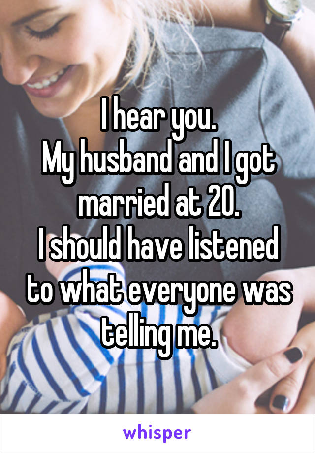 I hear you.
My husband and I got married at 20.
I should have listened to what everyone was telling me.