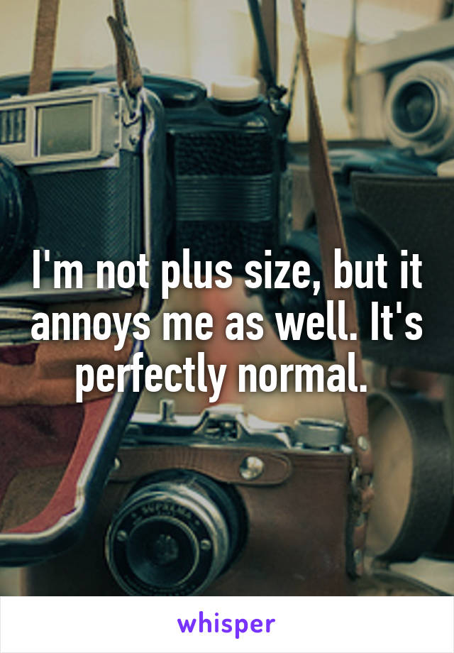 I'm not plus size, but it annoys me as well. It's perfectly normal. 