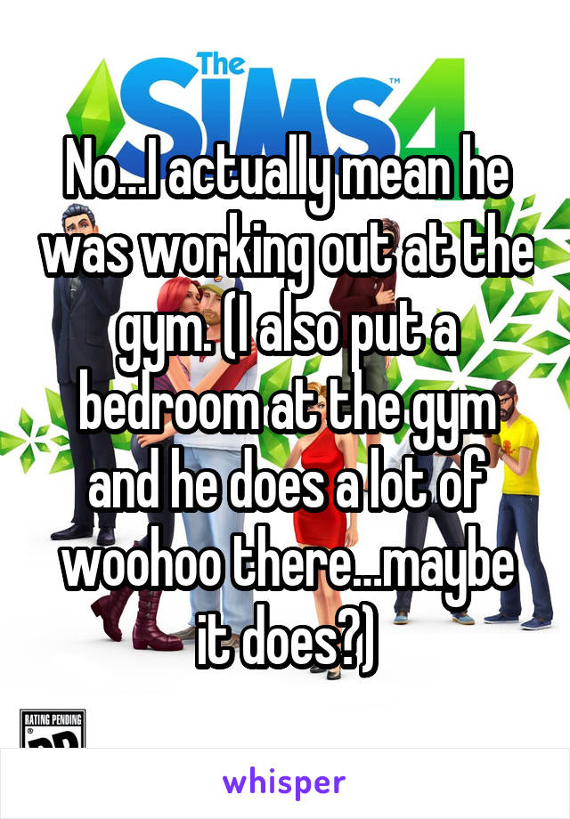 No…I actually mean he was working out at the gym. (I also put a bedroom at the gym and he does a lot of woohoo there…maybe it does🤔)