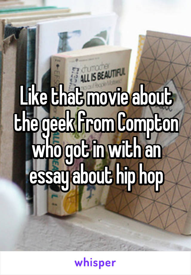 Like that movie about the geek from Compton who got in with an essay about hip hop