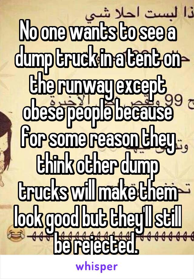 No one wants to see a dump truck in a tent on the runway except obese people because for some reason they think other dump trucks will make them look good but they'll still be rejected. 