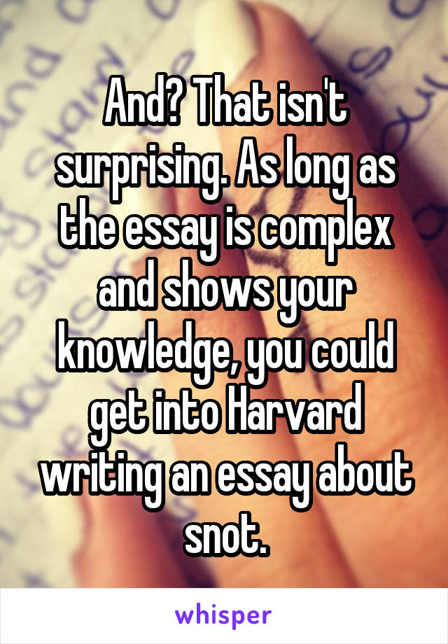 And? That isn't surprising. As long as the essay is complex and shows your knowledge, you could get into Harvard writing an essay about snot.