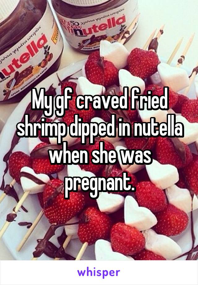 My gf craved fried shrimp dipped in nutella when she was pregnant.
