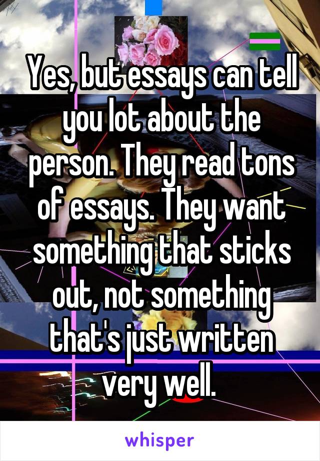 Yes, but essays can tell you lot about the person. They read tons of essays. They want something that sticks out, not something that's just written very well. 