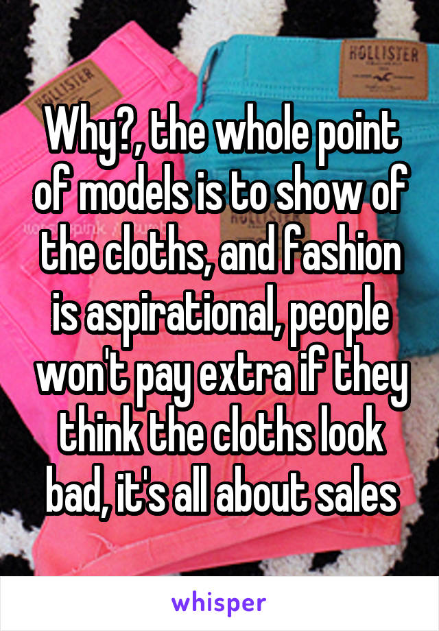 Why?, the whole point of models is to show of the cloths, and fashion is aspirational, people won't pay extra if they think the cloths look bad, it's all about sales