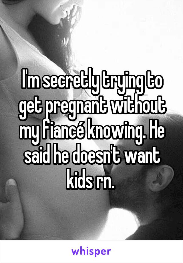 I'm secretly trying to get pregnant without my fiancé knowing. He said he doesn't want kids rn. 