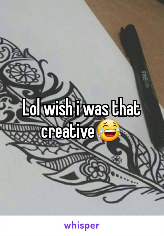 Lol wish i was that creative😂