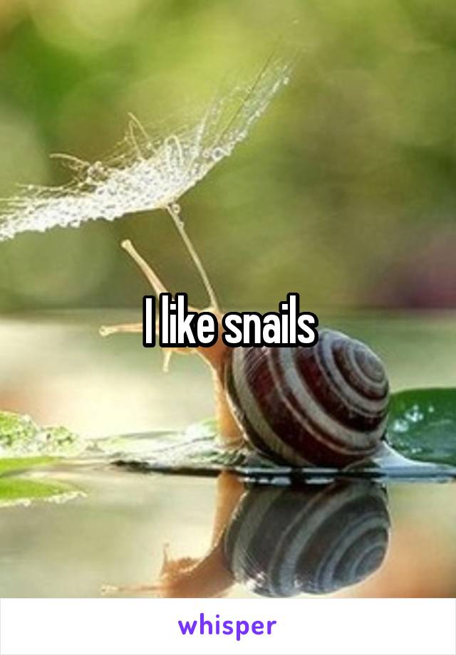 I like snails