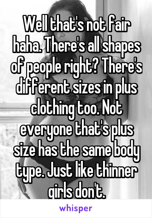 Well that's not fair haha. There's all shapes of people right? There's different sizes in plus clothing too. Not everyone that's plus size has the same body type. Just like thinner girls don't.