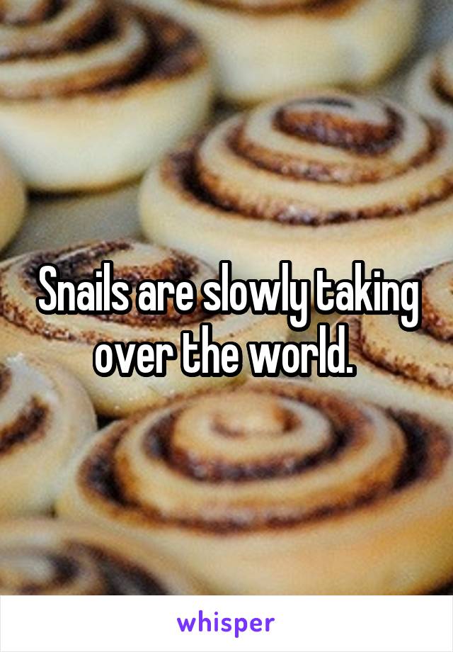 Snails are slowly taking over the world. 