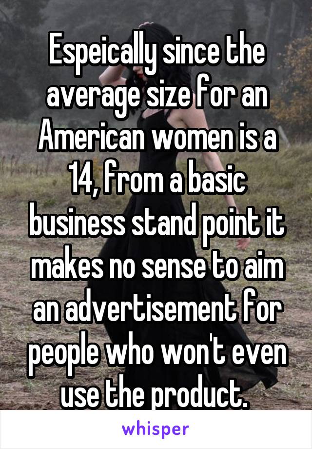 Espeically since the average size for an American women is a 14, from a basic business stand point it makes no sense to aim an advertisement for people who won't even use the product. 