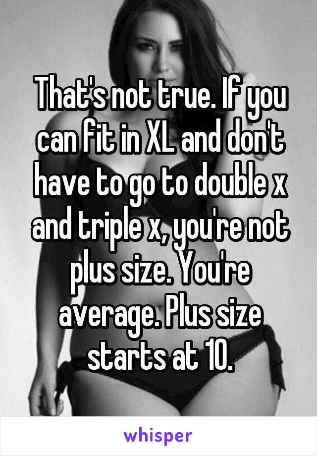 That's not true. If you can fit in XL and don't have to go to double x and triple x, you're not plus size. You're average. Plus size starts at 10.