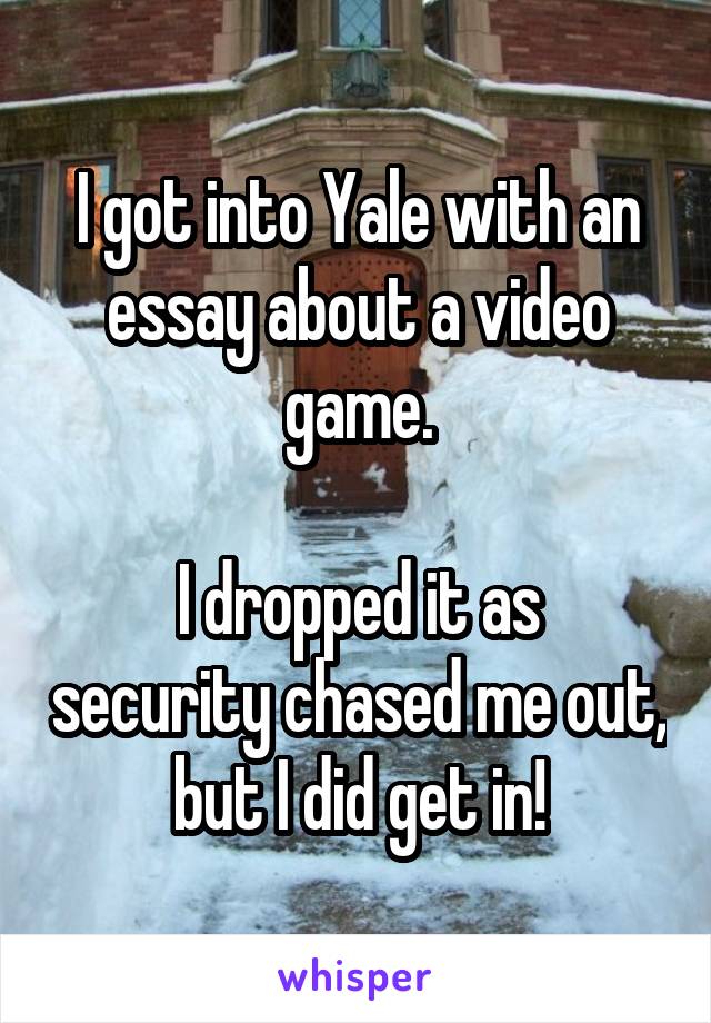 I got into Yale with an essay about a video game.

I dropped it as security chased me out, but I did get in!