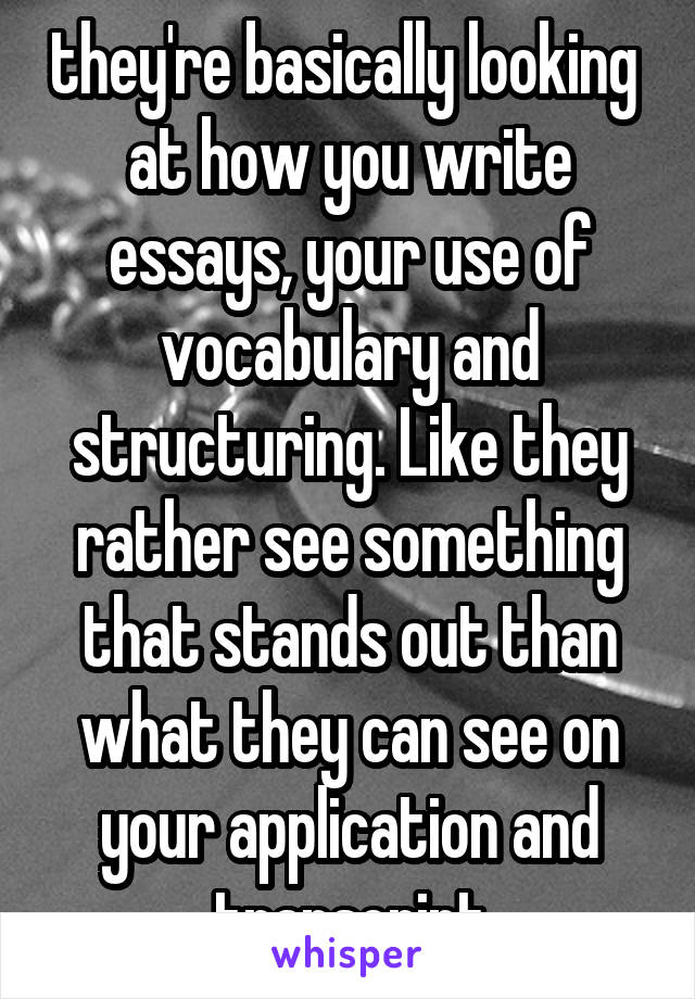 they're basically looking  at how you write essays, your use of vocabulary and structuring. Like they rather see something that stands out than what they can see on your application and transcript