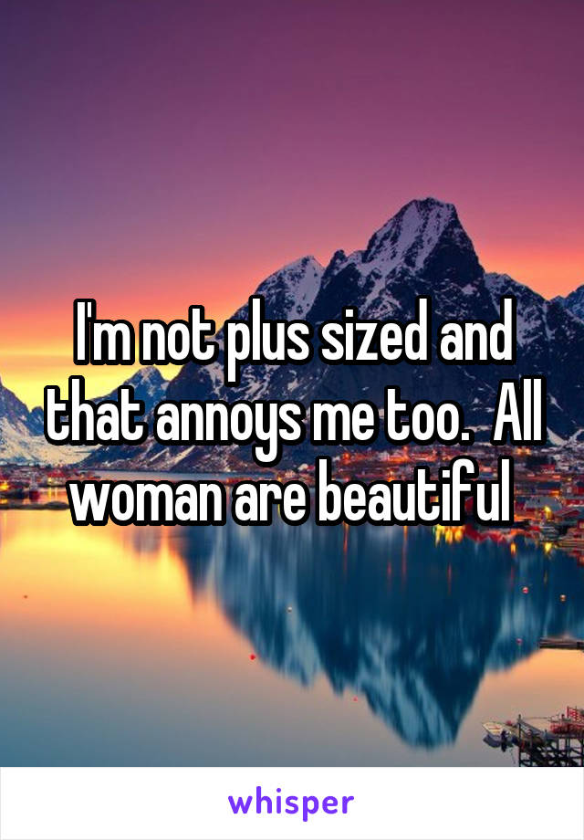 I'm not plus sized and that annoys me too.  All woman are beautiful 