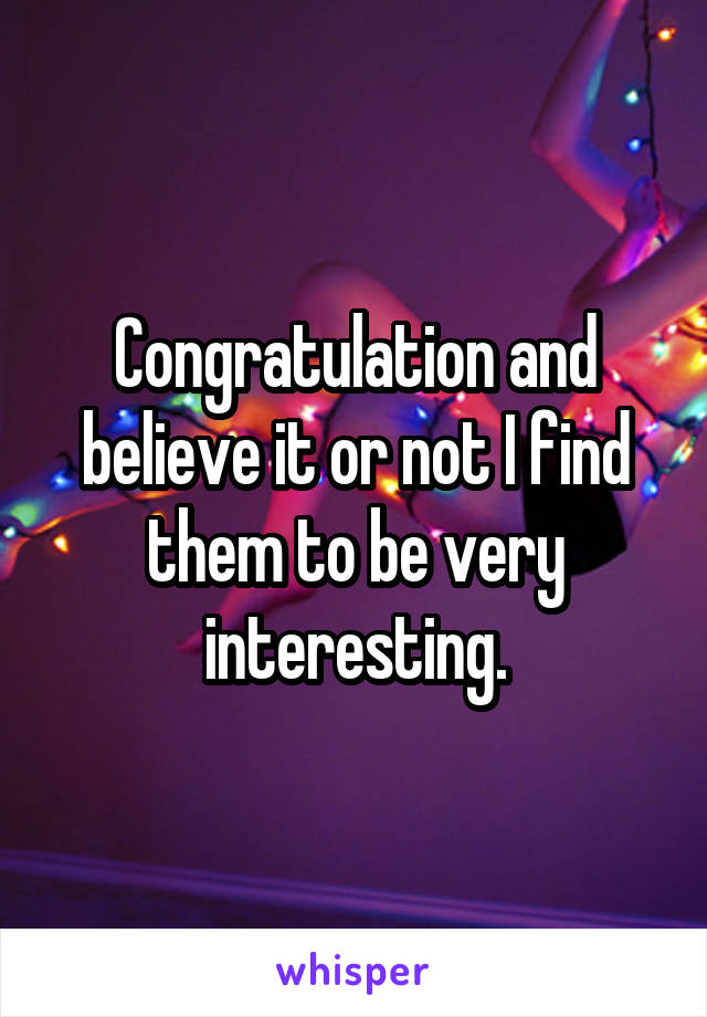 Congratulation and believe it or not I find them to be very interesting.