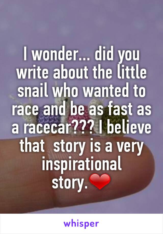 I wonder... did you write about the little snail who wanted to race and be as fast as a racecar??? I believe that  story is a very inspirational story.❤