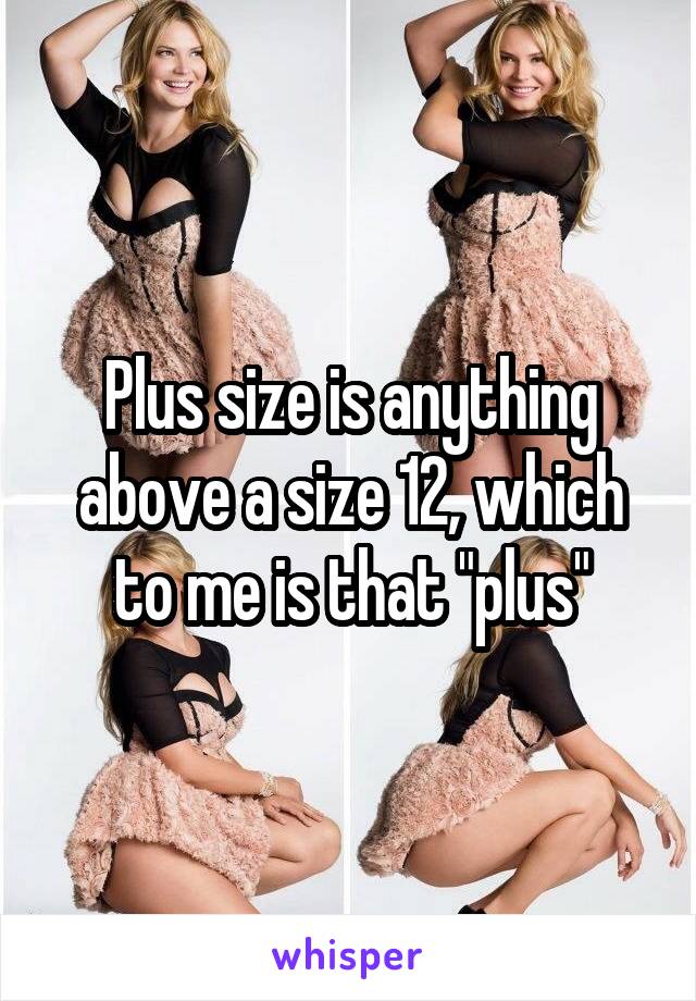 Plus size is anything above a size 12, which to me is that "plus"