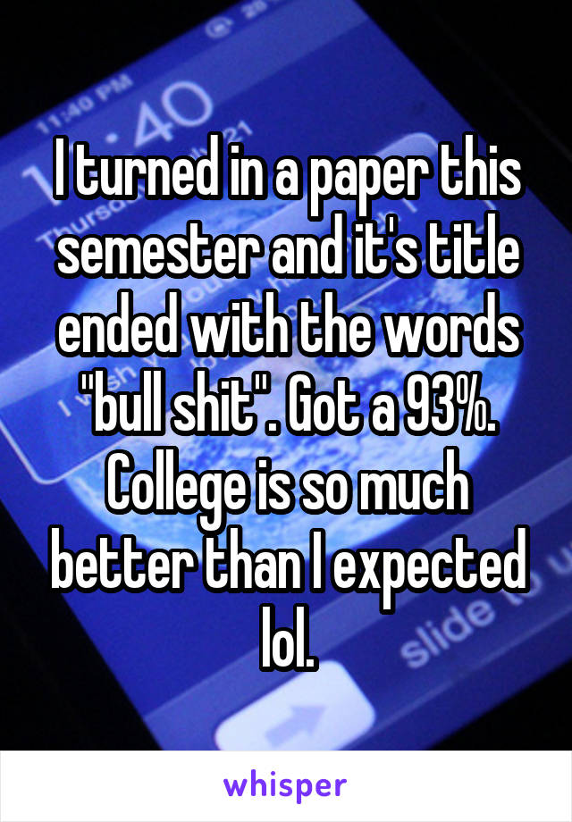 I turned in a paper this semester and it's title ended with the words "bull shit". Got a 93%. College is so much better than I expected lol.