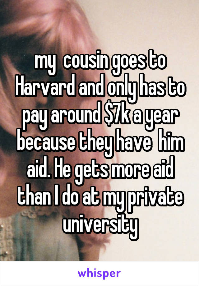 my  cousin goes to Harvard and only has to pay around $7k a year because they have  him aid. He gets more aid than I do at my private university